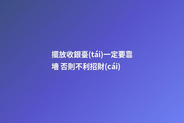 擺放收銀臺(tái)一定要靠墻 否則不利招財(cái)